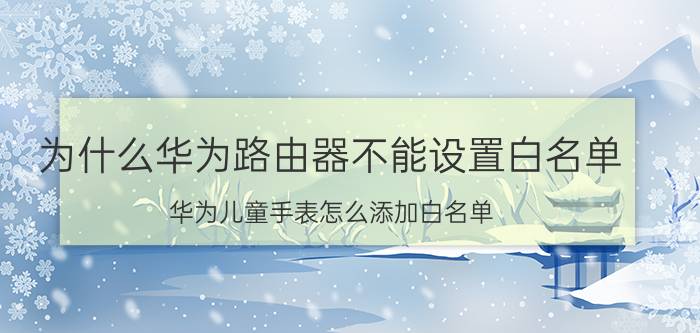 为什么华为路由器不能设置白名单 华为儿童手表怎么添加白名单？